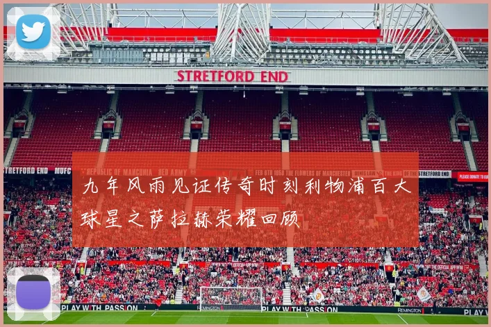 九年风雨见证传奇时刻利物浦百大球星之萨拉赫荣耀回顾