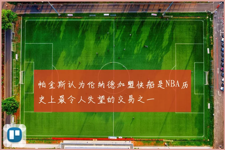 帕金斯认为伦纳德加盟快船是NBA历史上最令人失望的交易之一