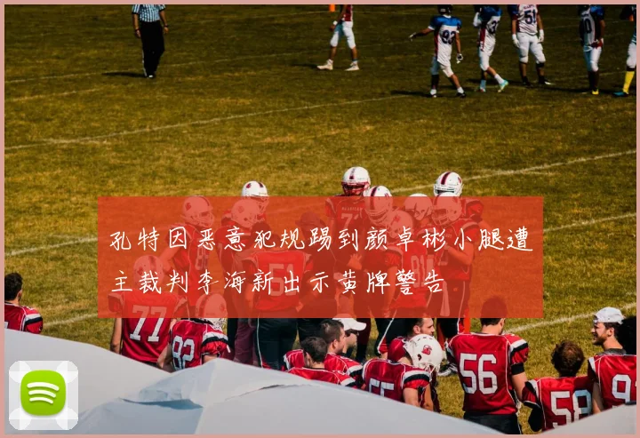 孔特因恶意犯规踢到颜卓彬小腿遭主裁判李海新出示黄牌警告