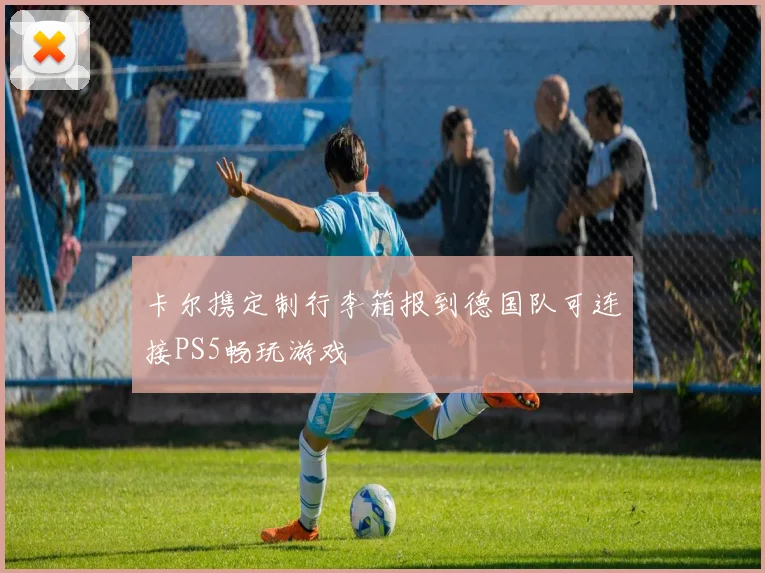 卡尔携定制行李箱报到德国队可连接PS5畅玩游戏