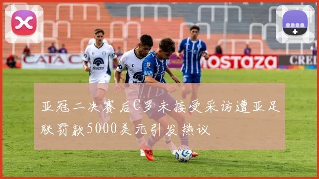 亚冠二决赛后C罗未接受采访遭亚足联罚款5000美元引发热议