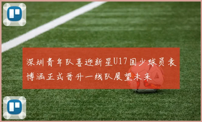 深圳青年队喜迎新星U17国少球员袁博涵正式晋升一线队展望未来