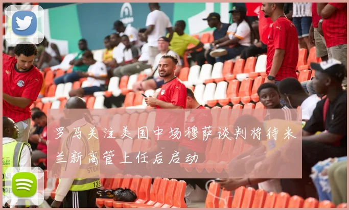 罗马关注美国中场穆萨谈判将待米兰新高管上任后启动