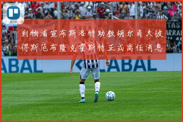 利物浦宣布斯洛特助教胡尔肖夫彼得斯范布隆克霍斯特正式离任消息