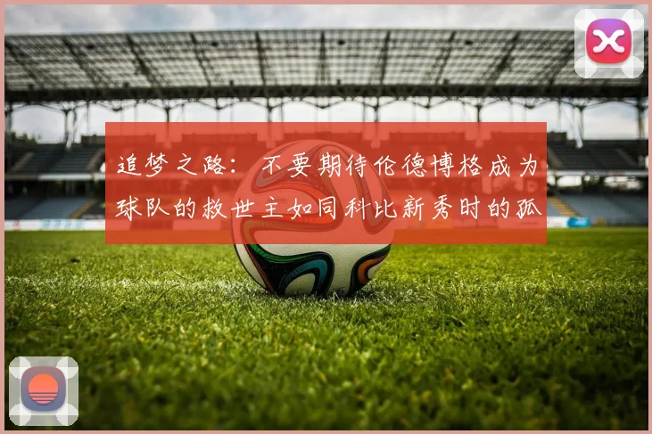 追梦之路：不要期待伦德博格成为球队的救世主如同科比新秀时的孤独奋斗
