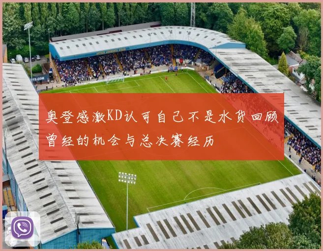 奥登感激KD认可自己不是水货回顾曾经的机会与总决赛经历