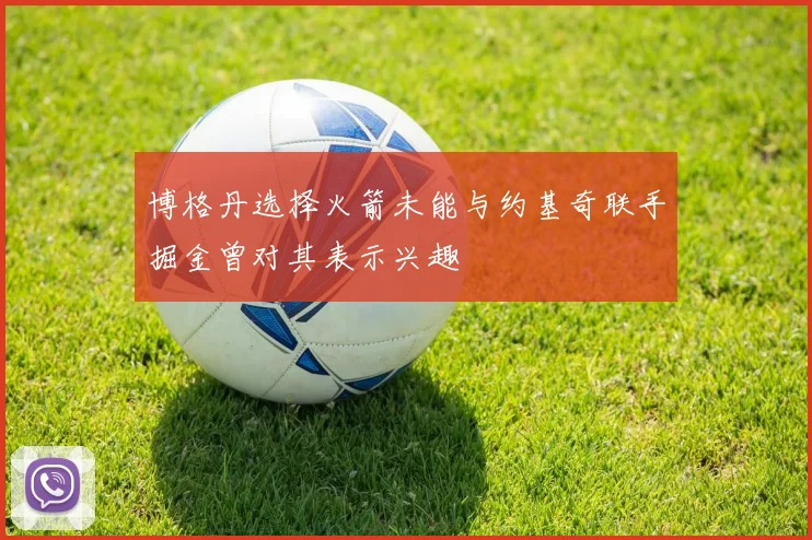 博格丹选择火箭未能与约基奇联手掘金曾对其表示兴趣