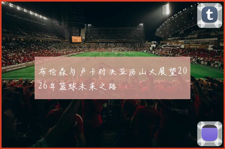 布伦森与卢卡对决亚历山大展望2026年篮球未来之路
