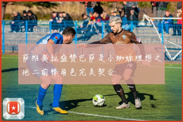 萨维奥拉盛赞巴萨是小蜘蛛理想之地二前锋角色完美契合