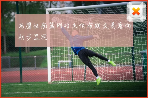 老鹰快船篮网对杰伦布朗交易意向初步显现