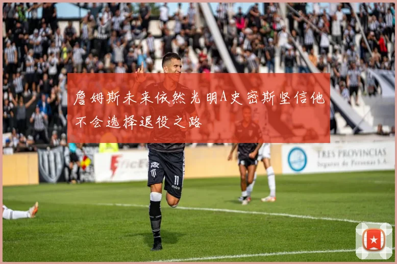 詹姆斯未来依然光明A史密斯坚信他不会选择退役之路