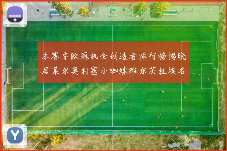 本赛季欧冠机会创造者排行榜揭晓居莱尔奥利塞小蜘蛛维尔茨杜埃名列前五